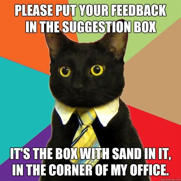 Please put your feedback 
In the Suggestion box It's the box with sand in it,
in the corner of my office.   