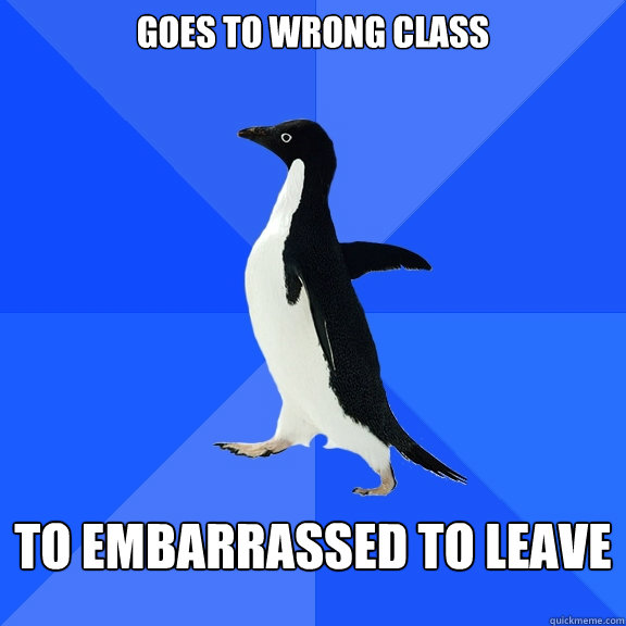 Goes to wrong class To embarrassed to leave  Socially Awkward Penguin