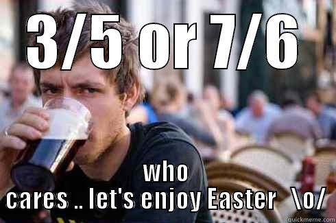 3/5 OR 7/6 WHO CARES .. LET'S ENJOY EASTER   \O/ Lazy College Senior