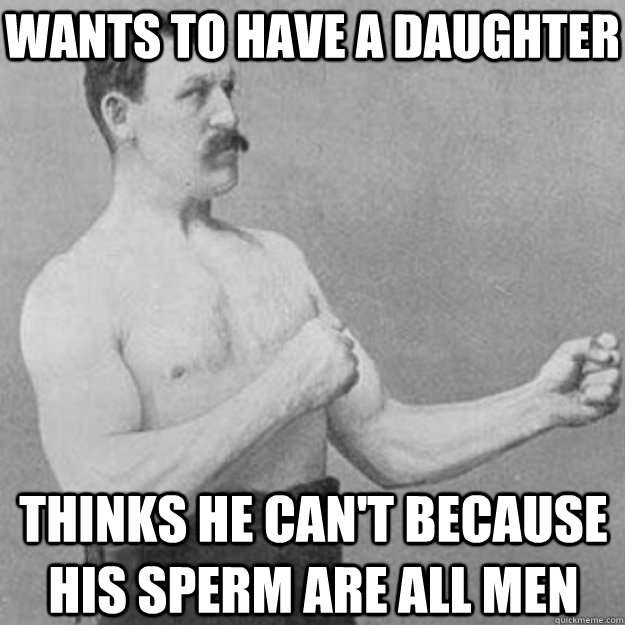 WANTS TO HAVE A DAUGHTER THINKS HE CAN'T BECAUSE HIS SPERM ARE ALL MEN  overly manly man