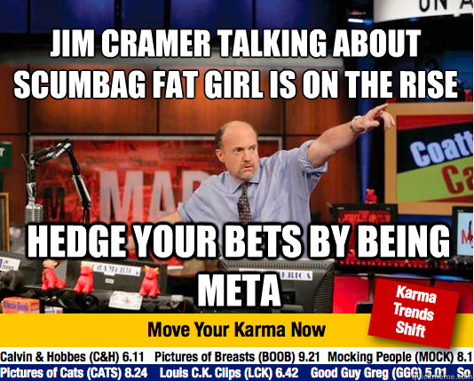 Jim Cramer talking about scumbag fat girl is on the rise
 hedge your bets by being meta  Mad Karma with Jim Cramer