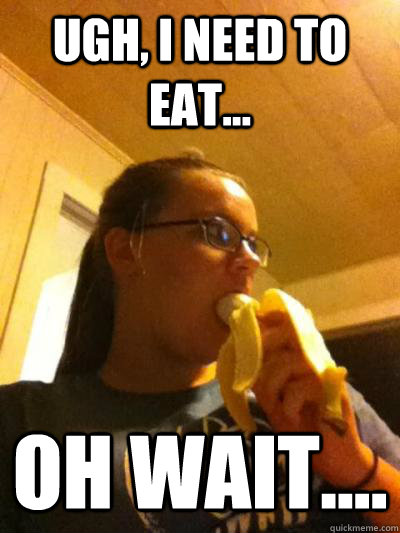 Ugh, I need to eat... Oh wait....  