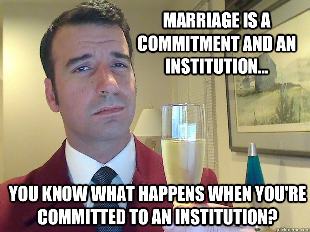 Marriage is a commitment and an institution... You know what happens when you're committed to an Institution? - Marriage is a commitment and an institution... You know what happens when you're committed to an Institution?  Fabulous Divorced Guy