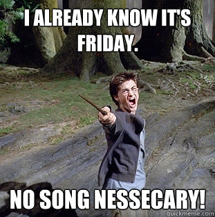 I already know it's Friday. No Song Nessecary!  Pissed off Harry