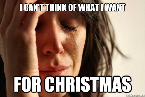 I can't think of what I want for christmas  First World Problems