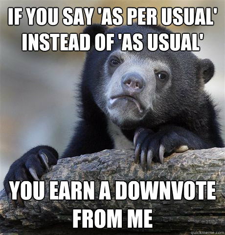 If you say 'as per usual' instead of 'as usual' You earn a downvote from me  Confession Bear