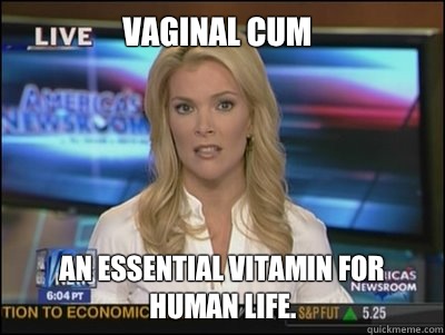 Vaginal cum An essential vitamin for human life.  Megyn Kelly