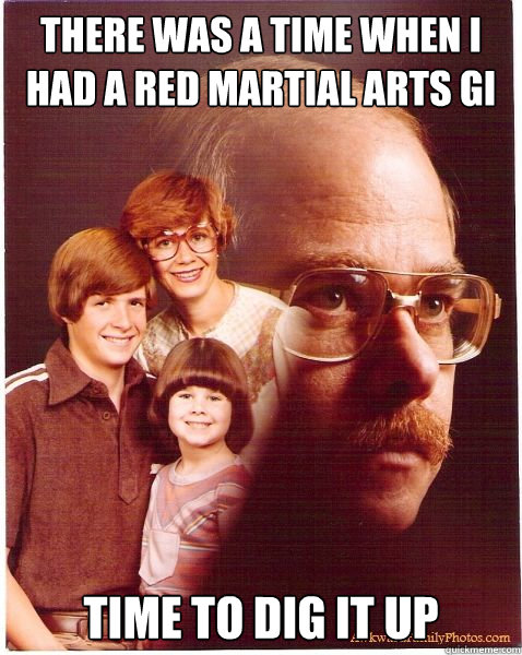 there was a time when I had a red martial arts gi time to dig it up  Vengeance Dad