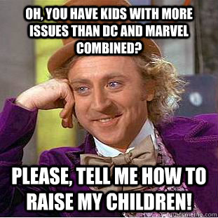 Oh, you have kids with more issues than DC and marvel combined? Please, tell me how to raise my children!  Psychotic Willy Wonka