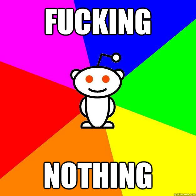 FUCKING NOTHING  Reddit Alien