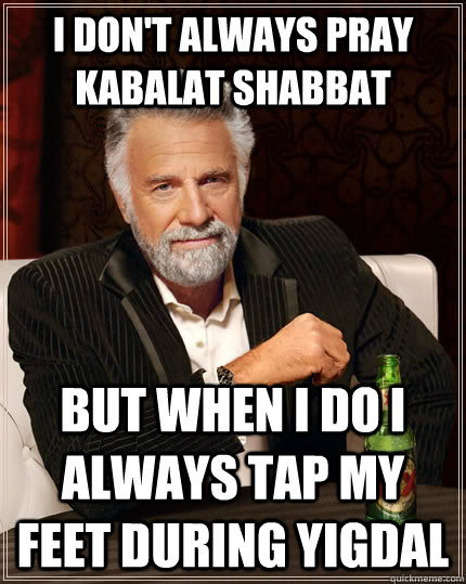 I don't always pray Kabalat Shabbat but when I do I always tap my feet during Yigdal  The Most Interesting Man In The World