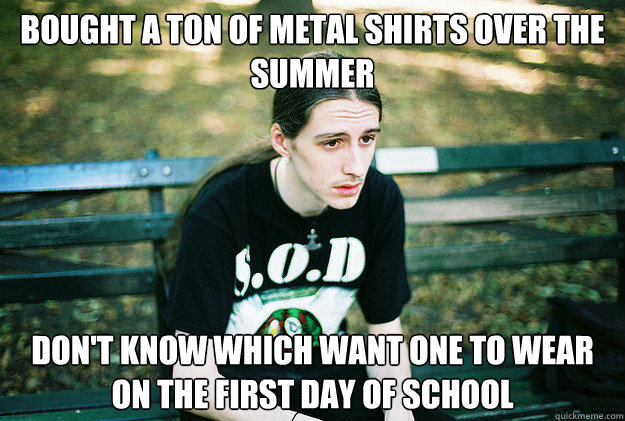 bought a ton of metal shirts over the summer don't know which want one to wear on the first day of school  First World Metal Problems