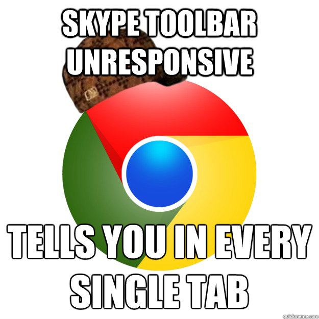 Skype toolbar unresponsive  Tells you in every single tab Caption 3 goes here - Skype toolbar unresponsive  Tells you in every single tab Caption 3 goes here  Scumbag Google Chrome