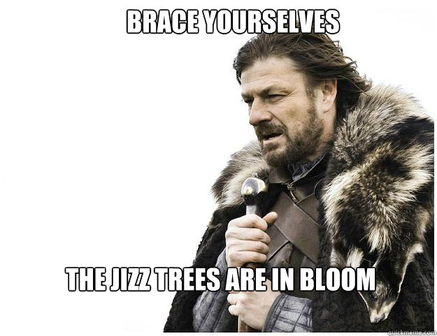 Brace yourselves
 the jizz trees are in bloom  Imminent Ned