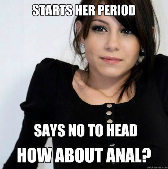 Starts her period Says no to head How about anal?  Good Girl Gabby