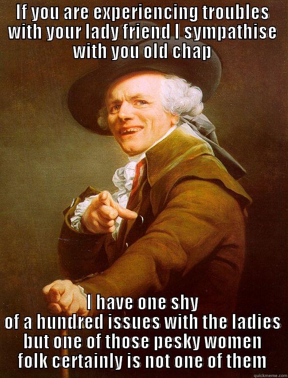 IF YOU ARE EXPERIENCING TROUBLES WITH YOUR LADY FRIEND I SYMPATHISE WITH YOU OLD CHAP I HAVE ONE SHY OF A HUNDRED ISSUES WITH THE LADIES BUT ONE OF THOSE PESKY WOMEN FOLK CERTAINLY IS NOT ONE OF THEM Joseph Ducreux