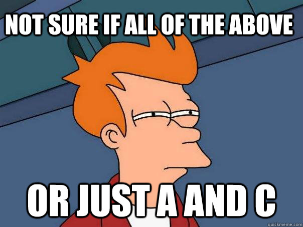 Not sure if all of the above Or just a and c  Futurama Fry