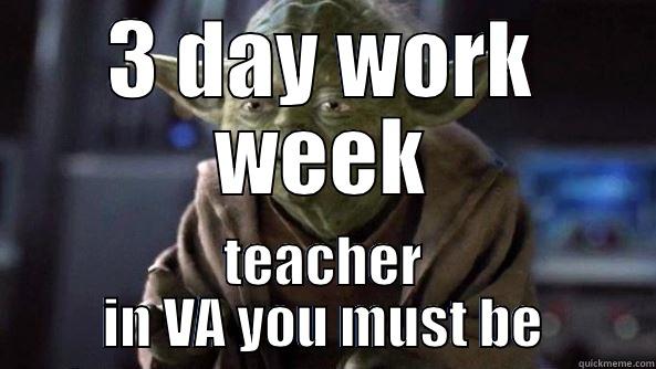 3 DAY WORK WEEK TEACHER IN VA YOU MUST BE True dat, Yoda.