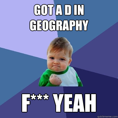 Got a D in Geography F*** yeah  Success Kid