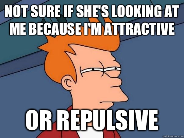 Not sure if she's looking at me because I'm attractive Or repulsive - Not sure if she's looking at me because I'm attractive Or repulsive  Futurama Fry