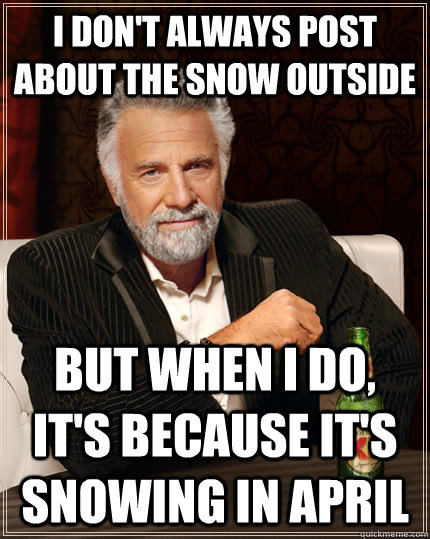 I don't always post about the snow outside but when I do, it's because it's snowing in April  The Most Interesting Man In The World