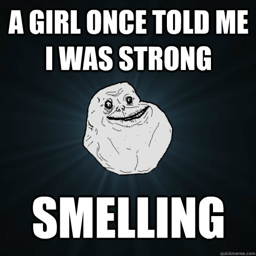 A girl once told me I was strong smelling  Forever Alone