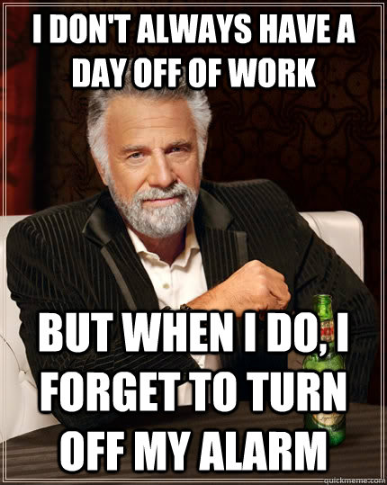 I don't always have a day off of work but when I do, I forget to turn off my alarm  The Most Interesting Man In The World