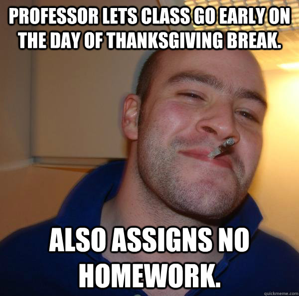 Professor lets class go early on the day of thanksgiving break. Also assigns no homework. - Professor lets class go early on the day of thanksgiving break. Also assigns no homework.  Misc
