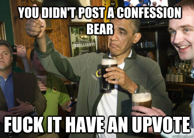 You didn't post a confession bear fuck it have an upvote  BARACK OBAMA APPROVES