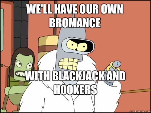 We'll have our own Bromance  with Blackjack and Hookers
  Blackjack Bender