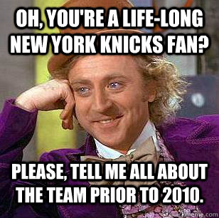 Oh, you're a life-long New York Knicks fan? Please, tell me all about the team prior to 2010.  Condescending Wonka