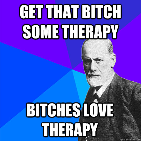get that bitch some therapy bitches love therapy  Scumbag Freud
