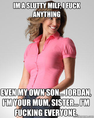 Im a slutty milf, i fuck anything even my own son... jordan, i'm your mum, sister... i'm fucking everyone.  Oblivious Suburban Mom