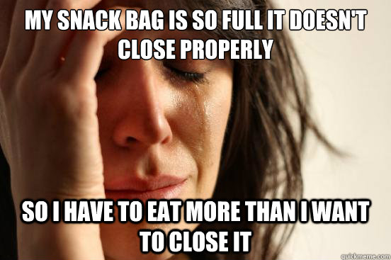 my snack bag is so full it doesn't close properly so i have to eat more than i want to close it - my snack bag is so full it doesn't close properly so i have to eat more than i want to close it  First World Problems