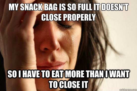 my snack bag is so full it doesn't close properly so i have to eat more than i want to close it  First World Problems