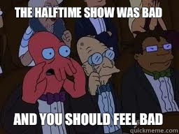 The halftime show was bad and you should feel bad  Zoidberg