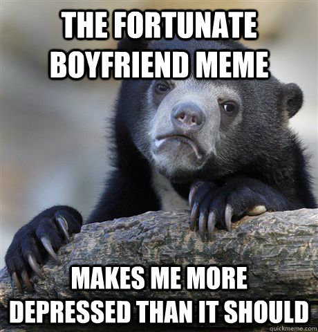 The fortunate boyfriend meme  Makes me more depressed than it should  Confession Bear