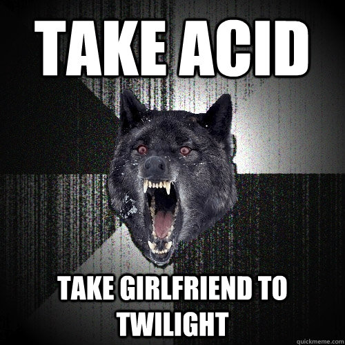 take acid take girlfriend to twilight  Insanity Wolf