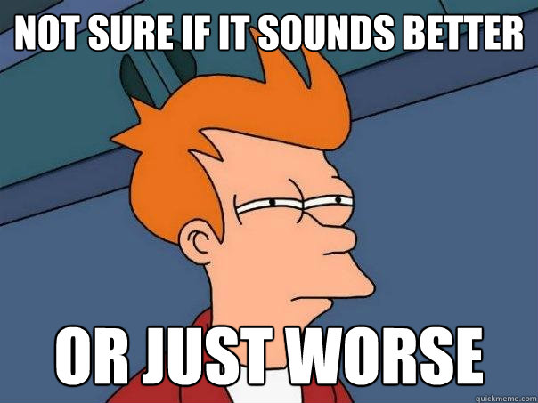 not sure if it sounds better Or just worse  Futurama Fry