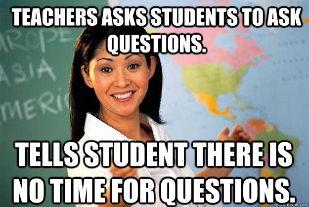 Teachers asks students to ask questions. Tells student there is no time for questions. - Teachers asks students to ask questions. Tells student there is no time for questions.  Unhelpful High School Teacher