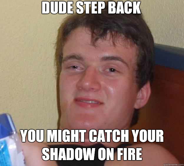 Dude step back You might catch your shadow on fire  10 Guy
