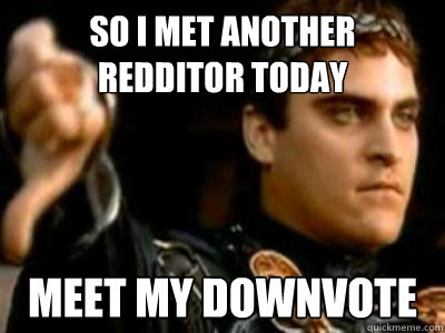 So I met another redditor today Meet my downvote  Downvoting Roman