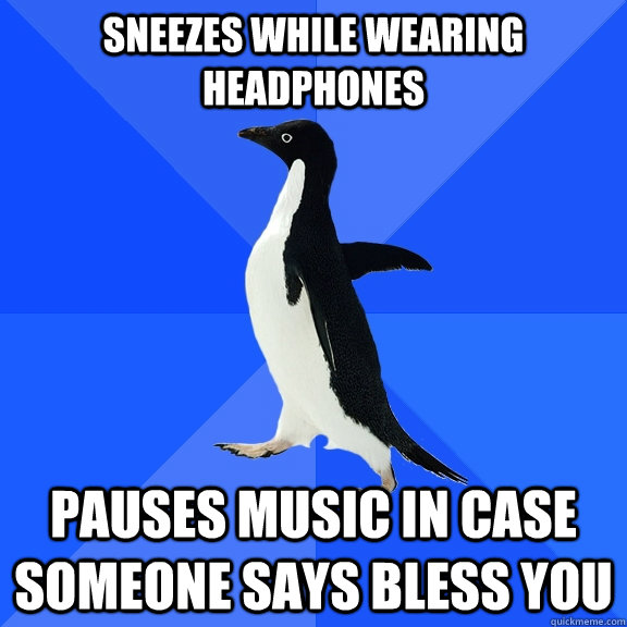 sneezes while wearing headphones pauses music in case someone says bless you  Socially Awkward Penguin