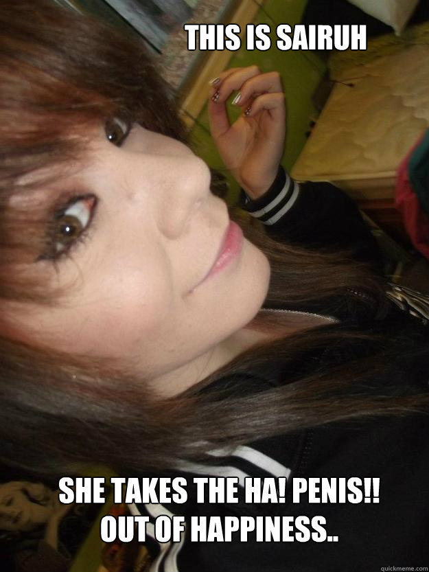 This is Sairuh She takes the HA! PENIS!! out of happiness.. - This is Sairuh She takes the HA! PENIS!! out of happiness..  Lololol