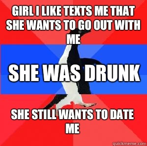 Girl I like texts me that she wants to go out with me She was drunk She still wants to date me  Socially awesome awkward awesome penguin