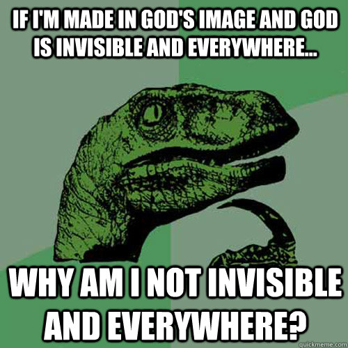 if i'm made in god's image and god is invisible and everywhere... Why am i not invisible and everywhere? - if i'm made in god's image and god is invisible and everywhere... Why am i not invisible and everywhere?  Philosoraptor