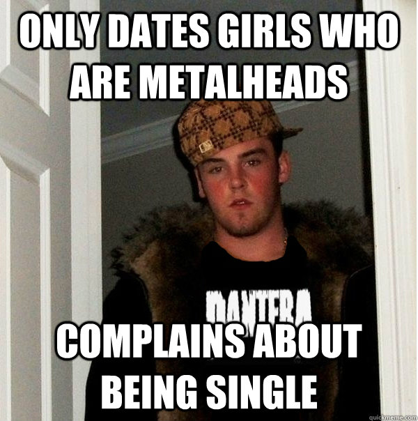 only dates girls who are metalheads complains about being single - only dates girls who are metalheads complains about being single  Scumbag Metalhead