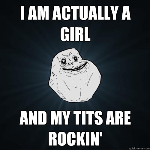 I am actually a girl And my tits are rockin'  Forever Alone