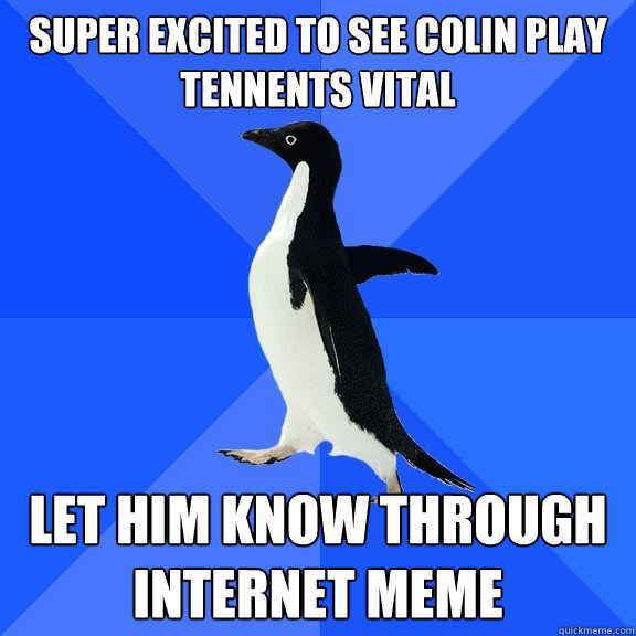 super excited to see colin play tennents vital let him know through internet meme  Socially Awkward Penguin