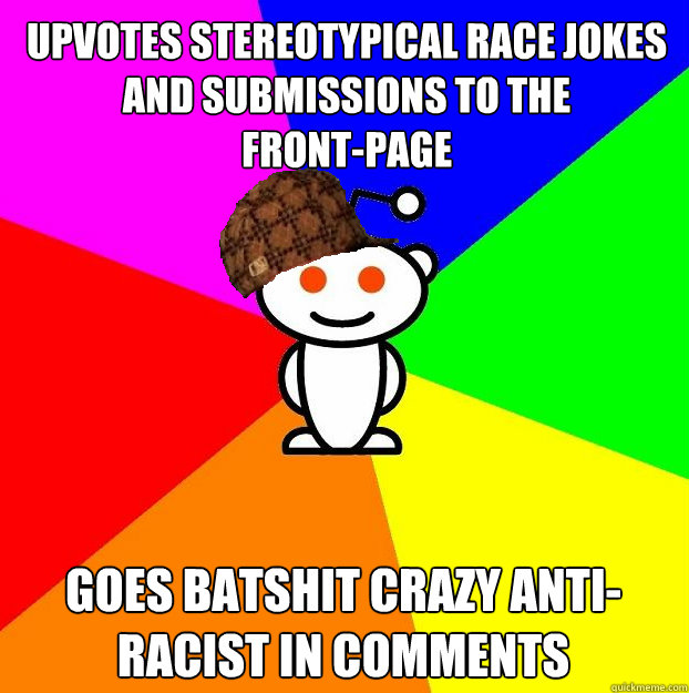 Upvotes stereotypical race jokes and submissions to the 
front-page Goes batshit crazy anti-racist in comments - Upvotes stereotypical race jokes and submissions to the 
front-page Goes batshit crazy anti-racist in comments  Scumbag Redditor